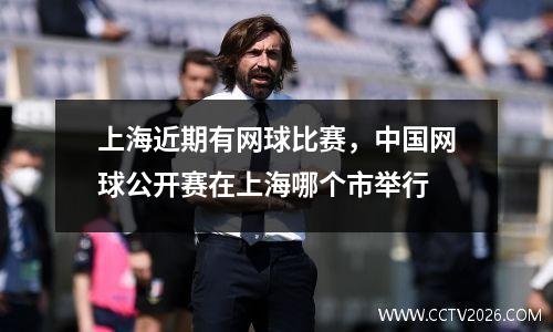 上海近期有网球比赛，中国网球公开赛在上海哪个市举行