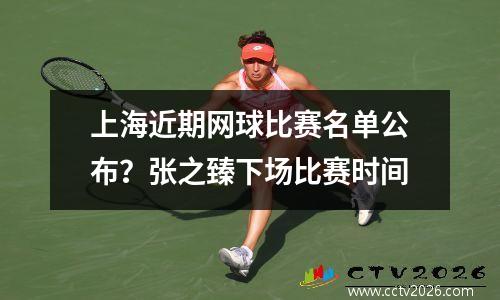 上海近期网球比赛名单公布？张之臻下场比赛时间