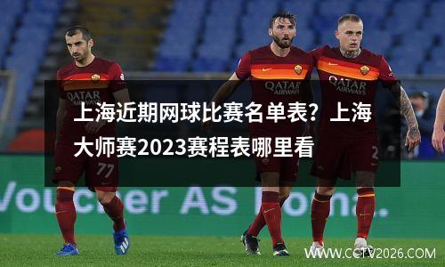 上海近期网球比赛名单表？上海大师赛2023赛程表哪里看