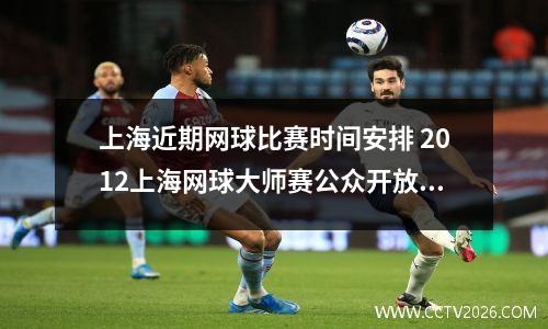 上海近期网球比赛时间安排 2012上海网球大师赛公众开放日怎么安排
