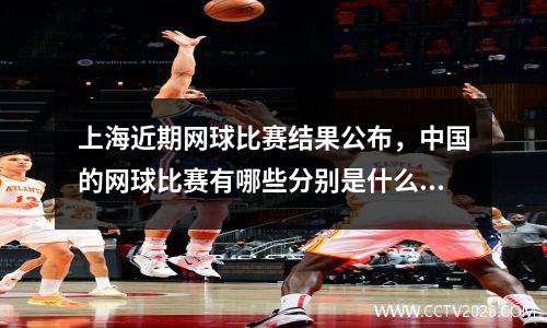 上海近期网球比赛结果公布，中国的网球比赛有哪些分别是什么级别