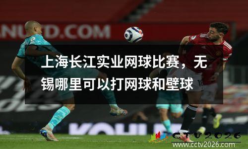 上海长江实业网球比赛，无锡哪里可以打网球和壁球