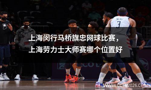 上海闵行马桥旗忠网球比赛，上海劳力士大师赛哪个位置好