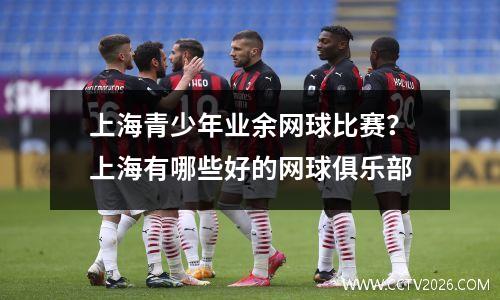 上海青少年业余网球比赛？上海有哪些好的网球俱乐部