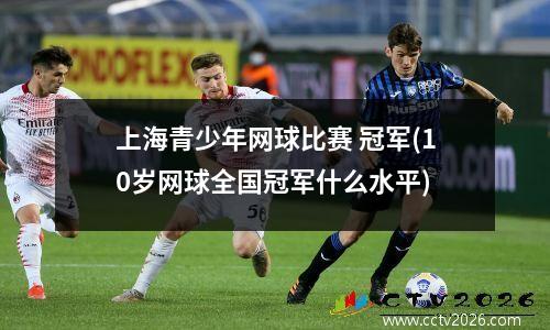 上海青少年网球比赛 冠军(10岁网球全国冠军什么水平)
