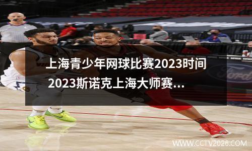上海青少年网球比赛2023时间 2023斯诺克上海大师赛哪里能看