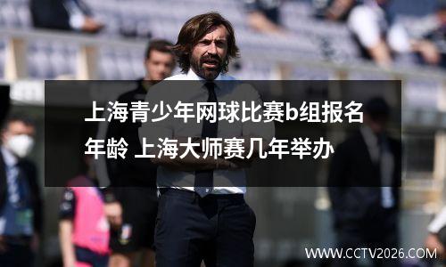 上海青少年网球比赛b组报名年龄 上海大师赛几年举办