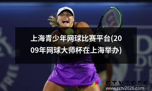 上海青少年网球比赛平台(2009年网球大师杯在上海举办)