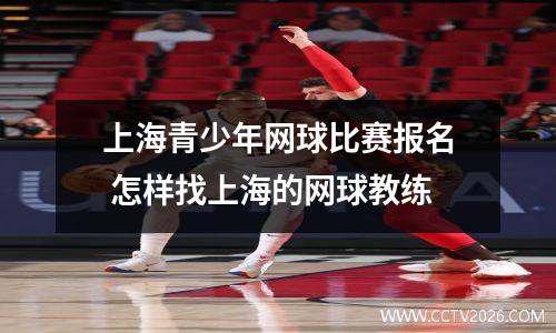 上海青少年网球比赛报名 怎样找上海的网球教练
