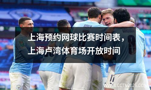 上海预约网球比赛时间表，上海卢湾体育场开放时间