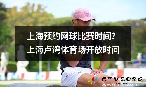 上海预约网球比赛时间？上海卢湾体育场开放时间