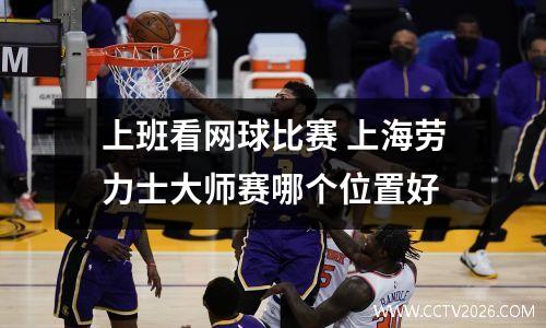 上班看网球比赛 上海劳力士大师赛哪个位置好