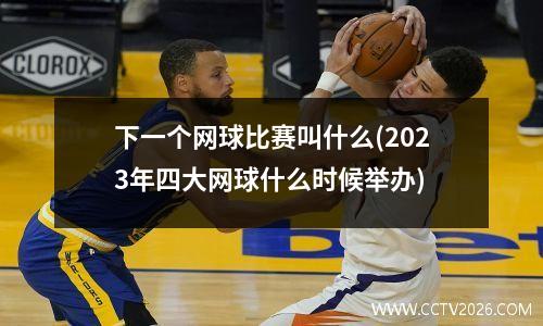 下一个网球比赛叫什么(2023年四大网球什么时候举办)