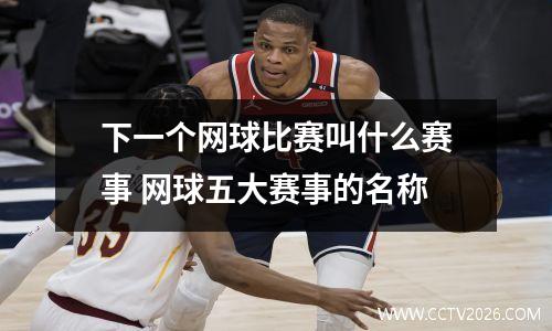 下一个网球比赛叫什么赛事 网球五大赛事的名称
