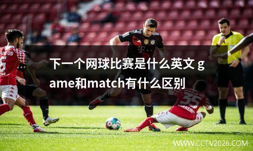下一个网球比赛是什么英文 game和match有什么区别