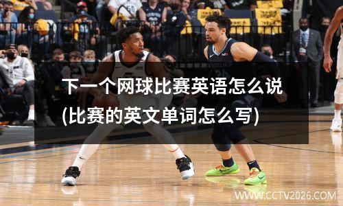 下一个网球比赛英语怎么说(比赛的英文单词怎么写)