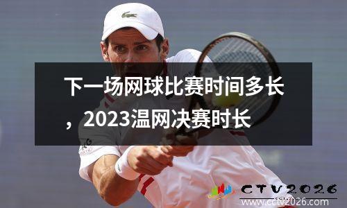下一场网球比赛时间多长，2023温网决赛时长