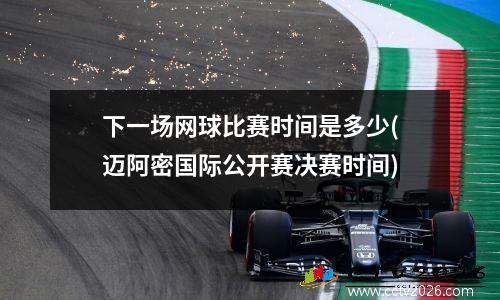 下一场网球比赛时间是多少(迈阿密国际公开赛决赛时间)
