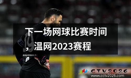 下一场网球比赛时间，温网2023赛程