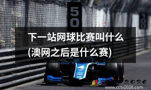 下一站网球比赛叫什么(澳网之后是什么赛)