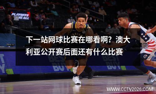 下一站网球比赛在哪看啊？澳大利亚公开赛后面还有什么比赛
