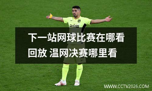下一站网球比赛在哪看回放 温网决赛哪里看