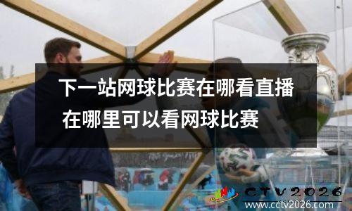 下一站网球比赛在哪看直播 在哪里可以看网球比赛
