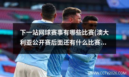 下一站网球赛事有哪些比赛(澳大利亚公开赛后面还有什么比赛)