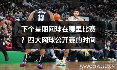 下个星期网球在哪里比赛？四大网球公开赛的时间