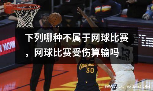 下列哪种不属于网球比赛，网球比赛受伤算输吗