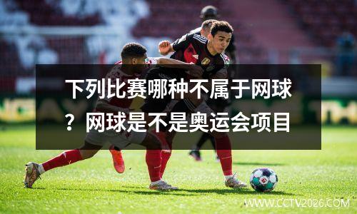 下列比赛哪种不属于网球？网球是不是奥运会项目
