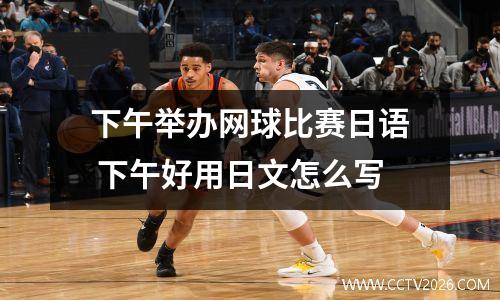下午举办网球比赛日语 下午好用日文怎么写
