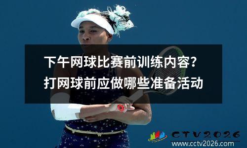 下午网球比赛前训练内容？打网球前应做哪些准备活动