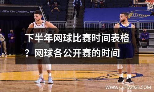 下半年网球比赛时间表格？网球各公开赛的时间