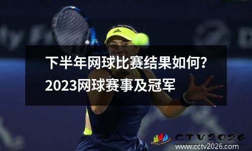 下半年网球比赛结果如何？2023网球赛事及冠军