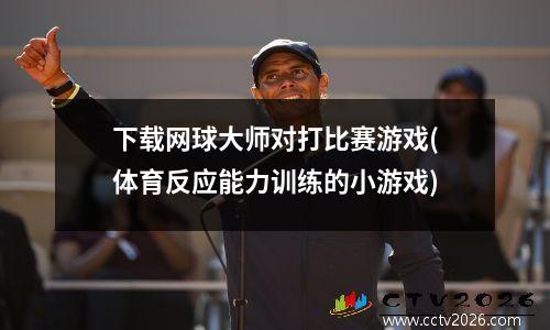 下载网球大师对打比赛游戏(体育反应能力训练的小游戏)