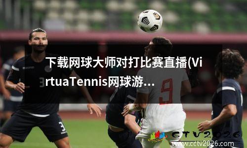 下载网球大师对打比赛直播(VirtuaTennis网球游戏怎么用wifi线上对战)
