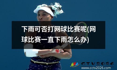 下雨可否打网球比赛呢(网球比赛一直下雨怎么办)