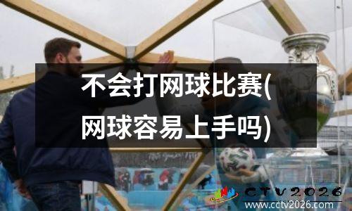不会打网球比赛(网球容易上手吗)