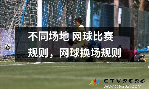 不同场地 网球比赛规则，网球换场规则