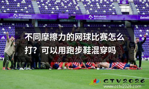 不同摩擦力的网球比赛怎么打？可以用跑步鞋混穿吗