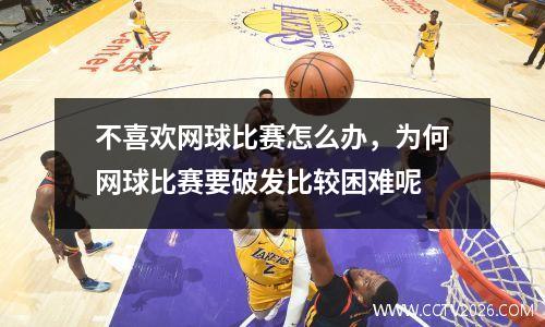 不喜欢网球比赛怎么办，为何网球比赛要破发比较困难呢