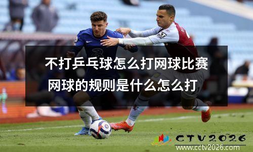 不打乒乓球怎么打网球比赛 网球的规则是什么怎么打