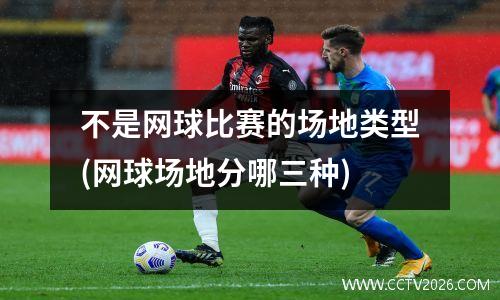 不是网球比赛的场地类型(网球场地分哪三种)