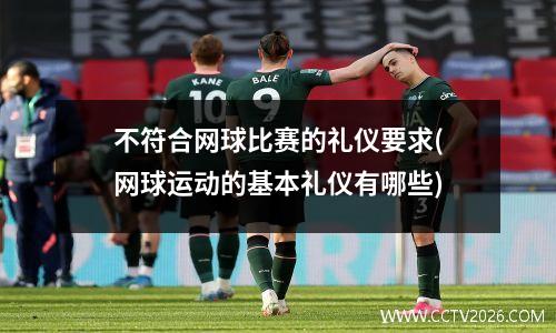 不符合网球比赛的礼仪要求(网球运动的基本礼仪有哪些)