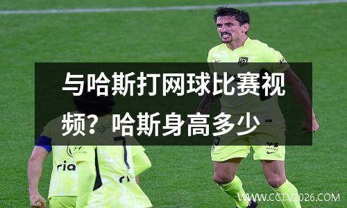 与哈斯打网球比赛视频？哈斯身高多少