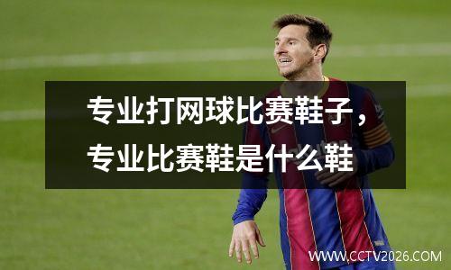 专业打网球比赛鞋子，专业比赛鞋是什么鞋