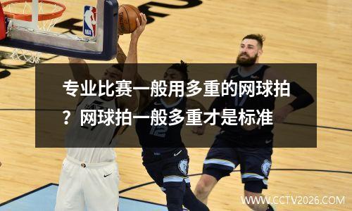 专业比赛一般用多重的网球拍？网球拍一般多重才是标准