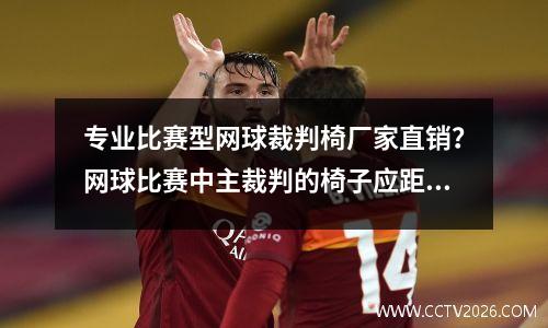 专业比赛型网球裁判椅厂家直销？网球比赛中主裁判的椅子应距离网柱后几米