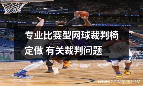 专业比赛型网球裁判椅定做 有关裁判问题